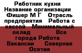 Работник кухни › Название организации ­ Фишер М.Г › Отрасль предприятия ­ Работа с кассой › Минимальный оклад ­ 19 000 - Все города Работа » Вакансии   . Северная Осетия